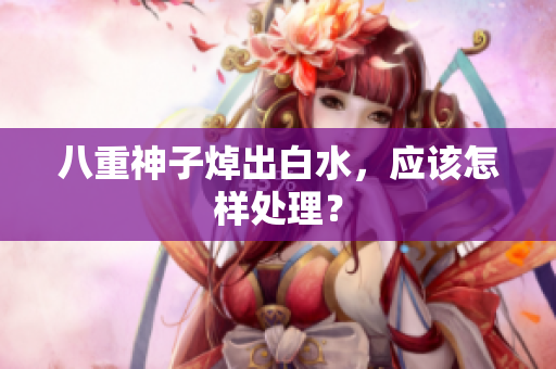 八重神子焯出白水，应该怎样处理？