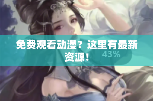 免费观看动漫？这里有最新资源！