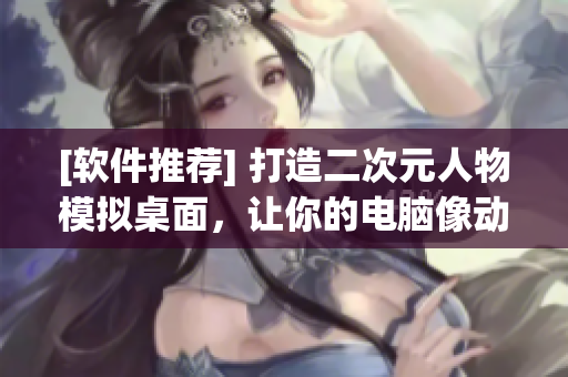 [软件推荐] 打造二次元人物模拟桌面，让你的电脑像动漫般生动！