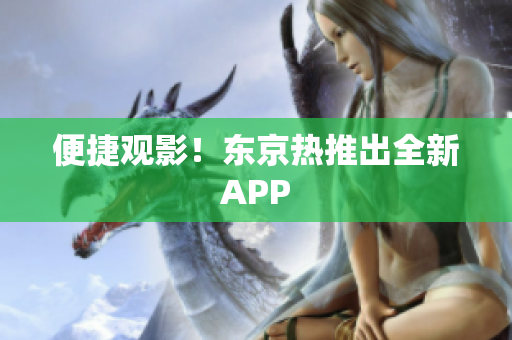 便捷观影！东京热推出全新APP
