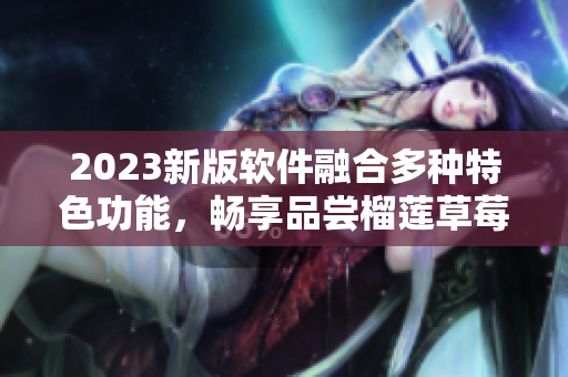 2023新版软件融合多种特色功能，畅享品尝榴莲草莓秋葵绿巨人视频。