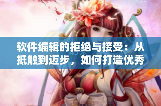 软件编辑的拒绝与接受：从抵触到迈步，如何打造优秀网络软件