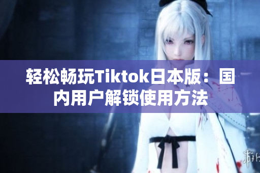 轻松畅玩Tiktok日本版：国内用户解锁使用方法