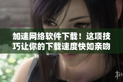 加速网络软件下载！这项技巧让你的下载速度快如亲吻