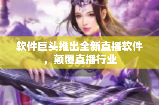 软件巨头推出全新直播软件，颠覆直播行业