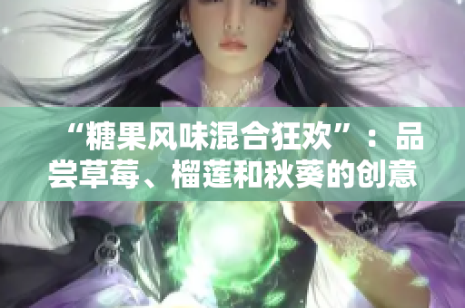 “糖果风味混合狂欢”：品尝草莓、榴莲和秋葵的创意组合！