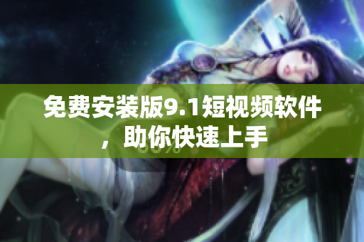 免费安装版9.1短视频软件，助你快速上手