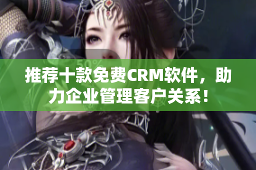 推荐十款免费CRM软件，助力企业管理客户关系！