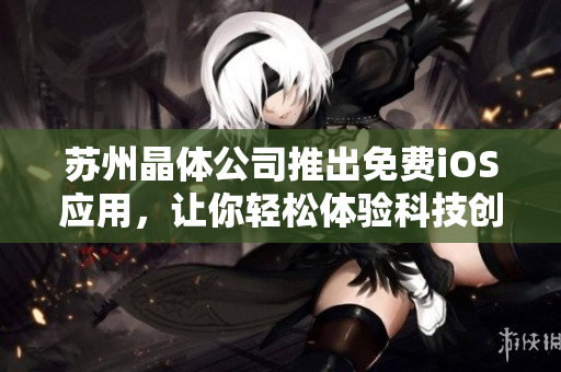 苏州晶体公司推出免费iOS应用，让你轻松体验科技创新