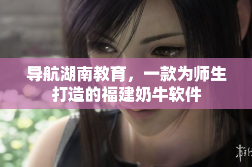 导航湖南教育，一款为师生打造的福建奶牛软件
