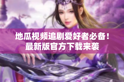 地瓜视频追剧爱好者必备！最新版官方下载来袭