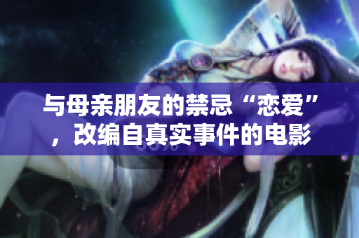 与母亲朋友的禁忌“恋爱”，改编自真实事件的电影