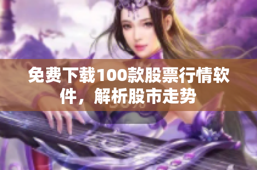 免费下载100款股票行情软件，解析股市走势