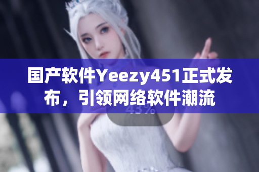 国产软件Yeezy451正式发布，引领网络软件潮流
