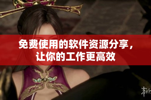免费使用的软件资源分享，让你的工作更高效