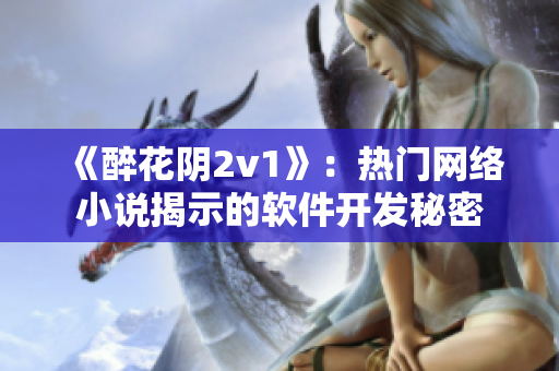 《醉花阴2v1》：热门网络小说揭示的软件开发秘密