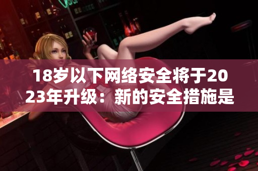 18岁以下网络安全将于2023年升级：新的安全措施是什么？