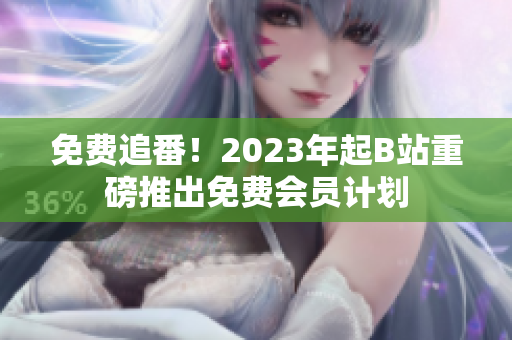 免费追番！2023年起B站重磅推出免费会员计划