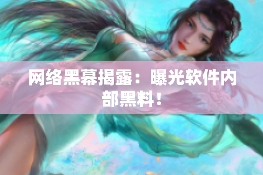 网络黑幕揭露：曝光软件内部黑料！