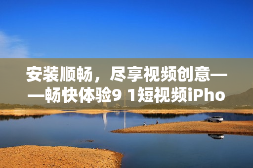 安装顺畅，尽享视频创意——畅快体验9 1短视频iPhone版