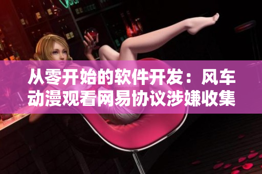 从零开始的软件开发：风车动漫观看网易协议涉嫌收集个人信息？