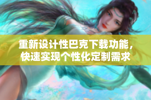 重新设计性巴克下载功能，快速实现个性化定制需求