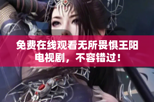 免费在线观看无所畏惧王阳电视剧，不容错过！