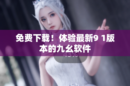 免费下载！体验最新9 1版本的九幺软件