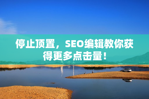 停止顶置，SEO编辑教你获得更多点击量！