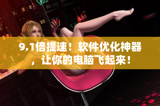 9.1倍提速！软件优化神器，让你的电脑飞起来！