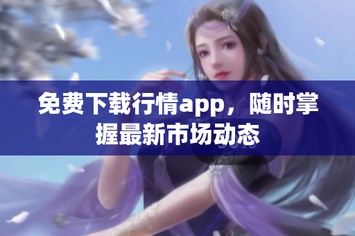 免费下载行情app，随时掌握最新市场动态