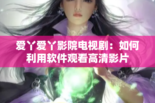 爱丫爱丫影院电视剧：如何利用软件观看高清影片