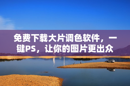 免费下载大片调色软件，一键PS，让你的图片更出众