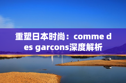 重塑日本时尚：comme des garcons深度解析