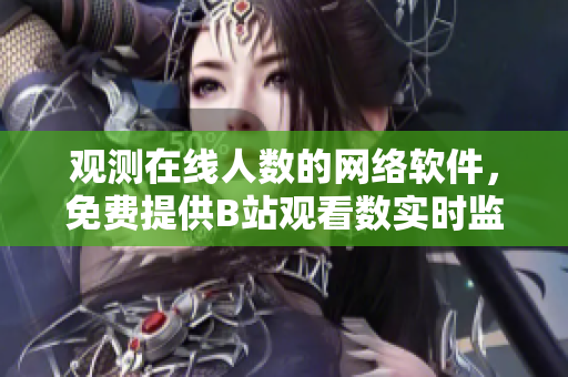 观测在线人数的网络软件，免费提供B站观看数实时监测