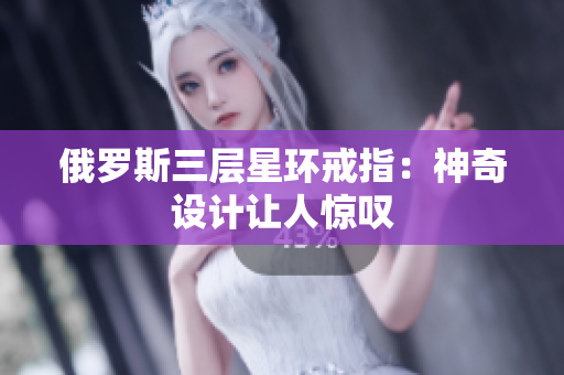 俄罗斯三层星环戒指：神奇设计让人惊叹