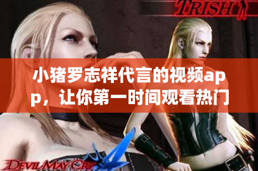小猪罗志祥代言的视频app，让你第一时间观看热门视频