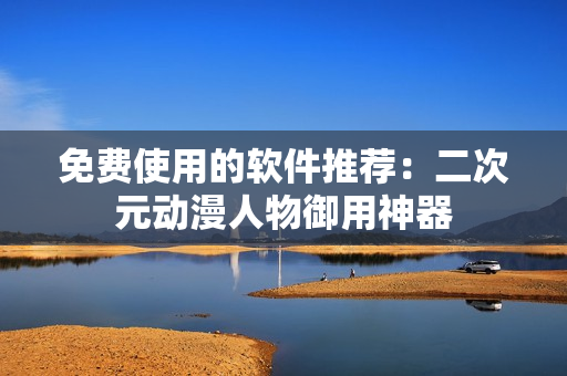 免费使用的软件推荐：二次元动漫人物御用神器