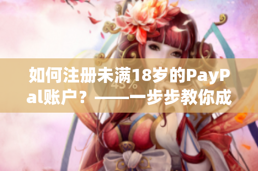 如何注册未满18岁的PayPal账户？——一步步教你成功注册！