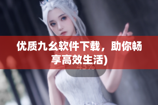 优质九幺软件下载，助你畅享高效生活)
