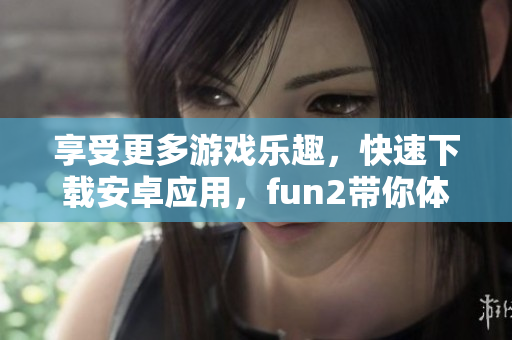 享受更多游戏乐趣，快速下载安卓应用，fun2带你体验！