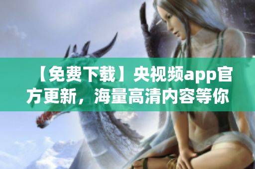 【免费下载】央视频app官方更新，海量高清内容等你来享！