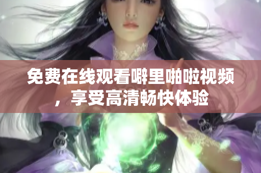 免费在线观看噼里啪啦视频，享受高清畅快体验
