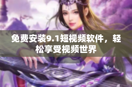 免费安装9.1短视频软件，轻松享受视频世界