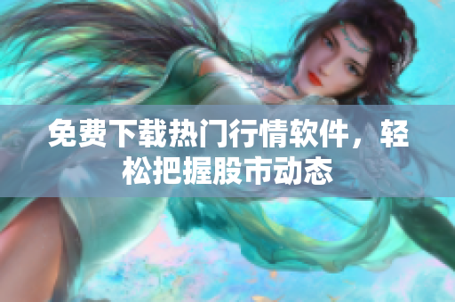 免费下载热门行情软件，轻松把握股市动态