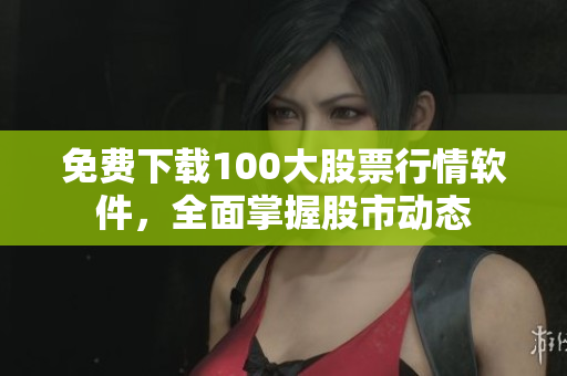 免费下载100大股票行情软件，全面掌握股市动态