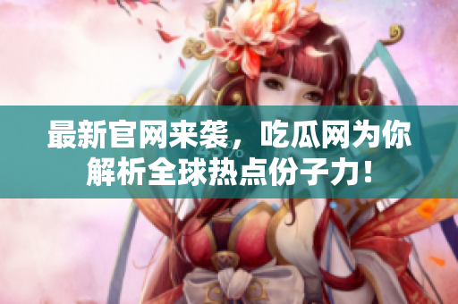 最新官网来袭，吃瓜网为你解析全球热点份子力！