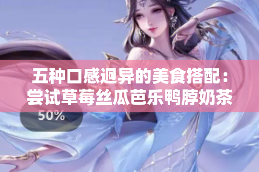 五种口感迥异的美食搭配：尝试草莓丝瓜芭乐鸭脖奶茶组合