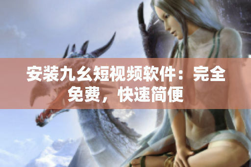 安装九幺短视频软件：完全免费，快速简便