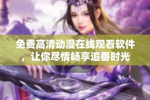免费高清动漫在线观看软件，让你尽情畅享追番时光